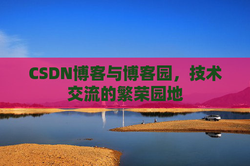 CSDN博客与博客园，技术交流的繁荣园地
